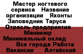 Мастер ногтевого сервиса › Название организации ­ Яхонты. Заповедник Таруса. › Отрасль предприятия ­ Маникюр › Минимальный оклад ­ 15 000 - Все города Работа » Вакансии   . Алтайский край,Славгород г.